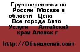 Грузоперевозки по России, Москве и области › Цена ­ 100 - Все города Авто » Услуги   . Алтайский край,Алейск г.